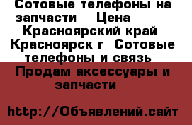 Сотовые телефоны на запчасти. › Цена ­ 800 - Красноярский край, Красноярск г. Сотовые телефоны и связь » Продам аксессуары и запчасти   